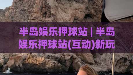 半岛娱乐押球站 | 半岛娱乐押球站(互动)新玩法：从赛前到临场，半岛娱乐押球站【节奏感】怎么找-最大权威网页比球网大球分析走地大全早盘文字