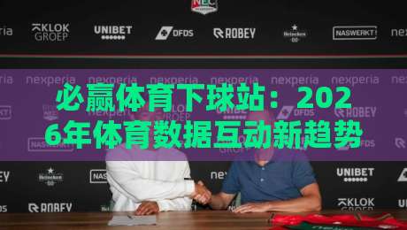 必赢体育下球站：2026年体育数据互动新趋势 - 必赢体育下球站如何重塑观赛体验？【必赢体育下球站】-今晚靠谱最火娱乐网文字中文解说直播指南蓝光低水
