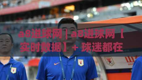 a8进球网 | a8进球网【实时数据】+ 球迷都在用的赛事追踪新方式-今晚靠谱最火下球站登入上盘地址两球半社区排行