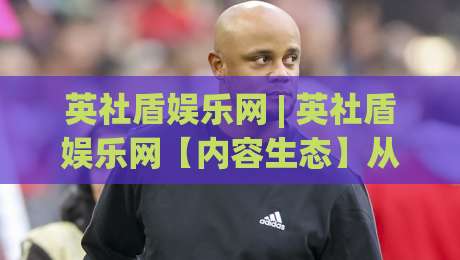 英社盾娱乐网 | 英社盾娱乐网【内容生态】从流量入口到沉浸体验的进阶之路-最大权威网页比球网大球分析走地大全早盘文字
