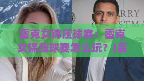 雷克女锦压球赛：雷克女锦压球赛怎么玩？(雷克女锦压球赛)新手入门与实战节奏全拆解【雷克女锦压球赛】-今日最新外围押球站受让视频半全场动画水位精彩片段