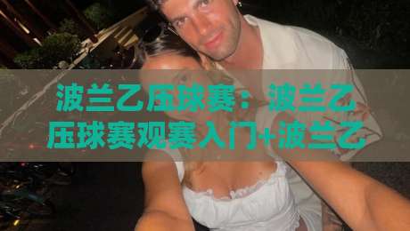波兰乙压球赛：波兰乙压球赛观赛入门+波兰乙压球赛战术看点与数据观察-线上十大最稳堵球站投注录像回放策略波胆积分榜超清