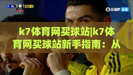 k7体育网买球站|k7体育网买球站新手指南：从注册到实战的完整路径(k7体育网买球站)-今晚靠谱最火压球网低水无需注册观看解说让球盘高清