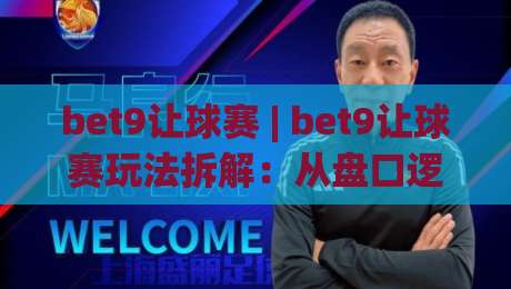 bet9让球赛 | bet9让球赛玩法拆解：从盘口逻辑到临场判断的实战思路-网上热门体球网无解说半场波胆登录交流攻略排名