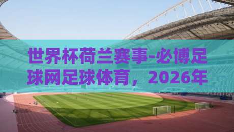 世界杯荷兰赛事-必博足球网足球体育,2026年橙衣军团能否重返巅峰? 世界杯荷兰赛事-必博足球网足球体育,2026年橙衣军团能否重返巅峰?