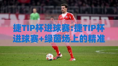 捷TIP杯进球赛:捷TIP杯进球赛+绿茵场上的精准艺术【捷TIP杯进球赛】每一脚射门都值得喝彩-今晚靠谱最火压球站集锦软件登入上盘地址两球半