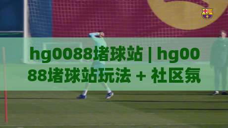 hg0088堵球站 | hg0088堵球站玩法 + 社区氛围与信息流梳理 (hg0088堵球站)-网上热门压球站无需登录对比大礼包导航小球粤语解说