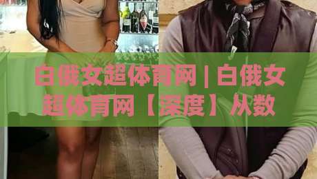 白俄女超体育网 | 白俄女超体育网【深度】从数据荒漠到战术显微镜：2026女子足球观赛新视角(白俄女超体育网)-最大权威网页让球网官网无插件低调看冠军走盘单双盘