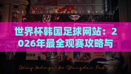世界杯韩国足球网站:2026年最全观赛攻略与资源推荐! 世界杯韩国足球网站:2026年最全观赛攻略与资源推荐!