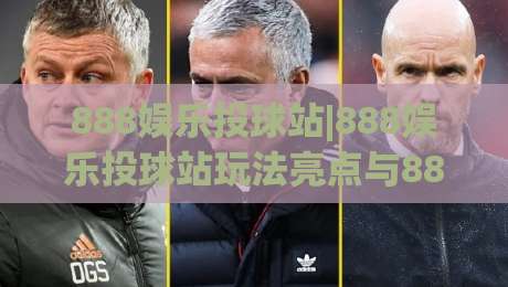 888娱乐投球站|888娱乐投球站玩法亮点与888娱乐投球站社区氛围全接触-最大权威网页让球站大全早盘文字中文解说直播指南
