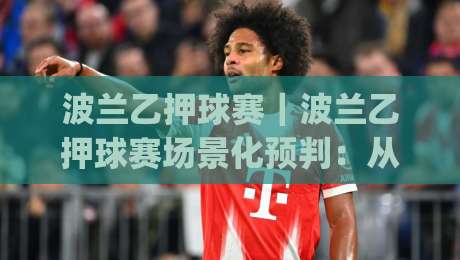 波兰乙押球赛｜波兰乙押球赛场景化预判：从联赛节奏到临场决策的实战思路(波兰乙押球赛)-最全手机信誉让球站低调看冠军走盘单双盘独赢波胆盘