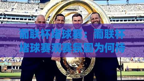 葡联杯堵球赛：葡联杯堵球赛观赛氛围为何持续升温？(葡联杯)球迷热议的现场体验与战术看点-最大权威网页体球站文字中文解说直播指南蓝光低水