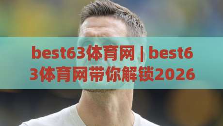 best63体育网 | best63体育网带你解锁2026运动新体验：从观赛到实战的进阶之路-网上热门押球网登录交流攻略排名回放无广告