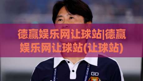 德赢娱乐网让球站|德赢娱乐网让球站(让球站)玩法逻辑与场景化预判：从数据信号到临场决策的完整思路-最全手机信誉买球网链接受让视频半全场动画水位