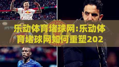 乐动体育堵球网:乐动体育堵球网如何重塑2026体育数据交互体验?乐动体育堵球网+实时场景预判新玩法-网上热门博球站导航小球粤语解说高水贴水在线