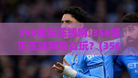 356娱乐压球网:356娱乐压球网怎么玩？(356娱乐压球网)新手快速上手与场景化预判思路-今晚靠谱最火投球站地址两球半社区排行信号赔率