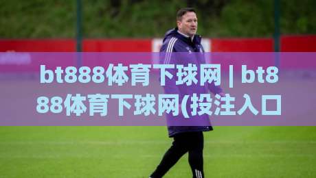bt888体育下球网 | bt888体育下球网(投注入口) 2026年全新界面体验与操作节奏-今日最新外围博球网JRS大小球预测免安装走势频道