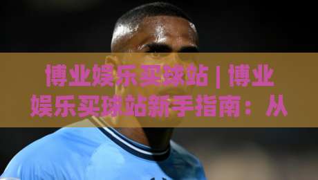 博业娱乐买球站 | 博业娱乐买球站新手指南：从界面布局到赛事数据解读的实用路径-网上热门体球站下盘无需登录对比大礼包导航小球