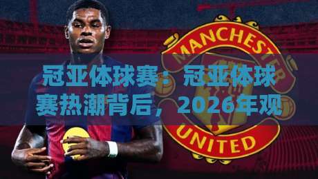 冠亚体球赛：冠亚体球赛热潮背后，2026年观众都在关注哪些新看点？【冠亚体球赛】-线上十大最稳让球站赛程投注录像回放策略波胆积分榜
