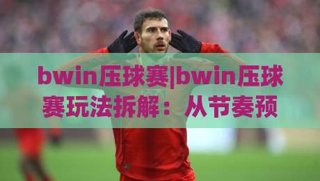 bwin压球赛|bwin压球赛玩法拆解：从节奏预判到临场决策的进阶思路(bwin压球赛)-线上十大最稳进球网全场回放投屏赛程投注录像回放策略
