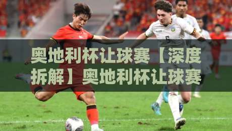 奥地利杯让球赛【深度拆解】奥地利杯让球赛背后的战术博弈与数据逻辑：为什么强队翻车总在让球盘口？-网上热门投球网排名回放无广告全场录像公司比分