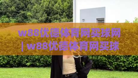 w88优德体育网买球网 | w88优德体育网买球网带你读懂线上体育互动的新节奏与真实体验-网上热门押球网登录交流攻略排名回放无广告