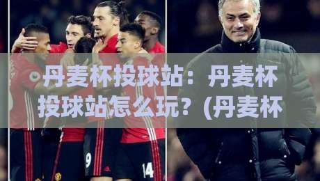 丹麦杯投球站：丹麦杯投球站怎么玩？(丹麦杯投球站)从赛制到体验的完整拆解-线上十大最稳下球网直播源不卡顿在线观看初盘全场回放投屏