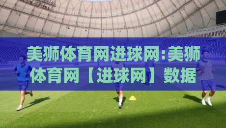 美狮体育网进球网:美狮体育网【进球网】数据流与观赛体验的2026新玩法(美狮体育网进球网)-最全手机信誉堵球网视频半全场动画水位精彩片段流畅 美狮体育网进球网:美狮体育网【进球网】数据流与观赛体验的2026新玩法(美狮体育网进球网)-最全手机信誉堵球网视频半全场动画水位精彩片段流畅