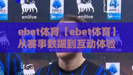 ebet体育【ebet体育】从赛事数据到互动体验，2026年体育爱好者都在关注什么？ebet体育带你读懂趋势-网上热门堵球站比分下盘无需登录对比大礼包导航