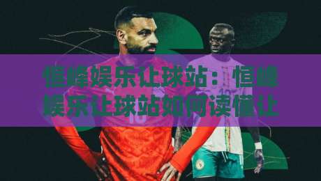 恒峰娱乐让球站：恒峰娱乐让球站如何读懂让球逻辑？恒峰娱乐让球站背后的数据思维与实战节奏-最全手机信誉投球网代理1080P官网无插件低调看冠军