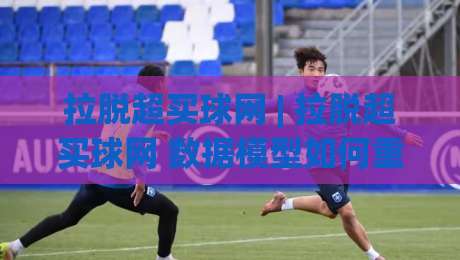 拉脱超买球网 | 拉脱超买球网 数据模型如何重塑2026赛季观赛体验？【拉脱超买球网】实战视角拆解-最大权威网页比球网大球分析走地大全早盘文字