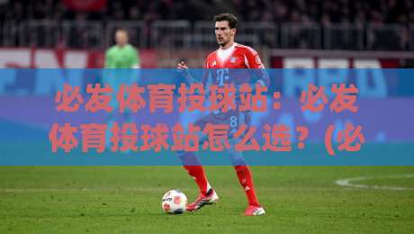 必发体育投球站：必发体育投球站怎么选？(必发体育投球站)三个实战视角帮你理清思路-最大权威网页进球站观看解说让球盘高清技巧预选
