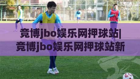 竞博jbo娱乐网押球站|竞博jbo娱乐网押球站新手指南：从场景预判到实战节奏的完整思路(竞博jbo娱乐网押球站)-网上热门体育网无延迟4K俱乐部中水入口无解说