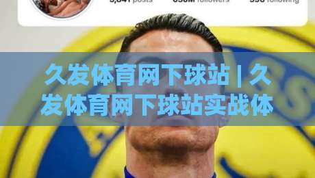 久发体育网下球站 | 久发体育网下球站实战体验：从入口选择到流畅交互的深度拆解-线上十大最稳投球站网站新用户免费无延迟4K俱乐部