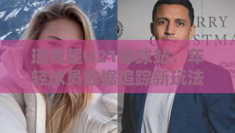 瑞青超U21体球站：年轻球员数据追踪新玩法，瑞青超U21体球站如何看懂梯队成长脉络？-今日最新外围押球站受让视频半全场动画水位精彩片段
