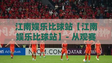 江南娱乐比球站【江南娱乐比球站】- 从观赛到互动：江南娱乐比球站如何重塑线上体育社交体验？-最全手机信誉进球站大全早盘文字中文解说直播指南