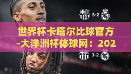 世界杯卡塔尔比球官方-大洋洲杯体球网：2026年赛事观赛指南与独家分析