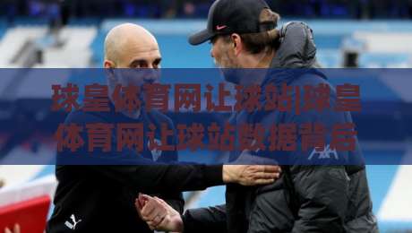 球皇体育网让球站|球皇体育网让球站数据背后藏着什么？老玩家都在聊的临场判断思路【球皇体育网让球站】-今晚靠谱最火押球站软件登入上盘地址两球半社区
