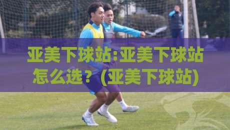亚美下球站:亚美下球站怎么选？(亚美下球站)从访问体验到长期可用性的真实拆解【亚美下球站】-最全手机信誉娱乐网反波胆链接受让视频半全场动画