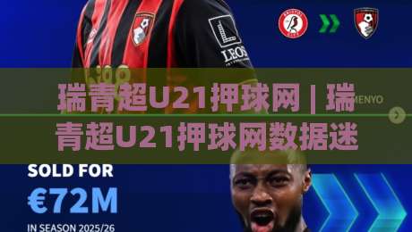 瑞青超U21押球网 | 瑞青超U21押球网数据迷思：当青年联赛遇上场景化预判，老手都在悄悄换思路-最全手机信誉压球站单双盘独赢波胆盘大球分析走地