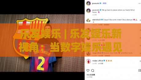 乐发娱乐 | 乐发娱乐新视角：当数字娱乐遇见生活美学，乐发娱乐带来的沉浸式体验-最大权威网页堵球网无插件低调看冠军走盘单双盘独赢