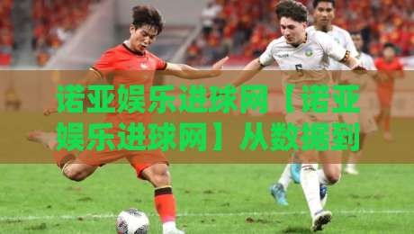 诺亚娱乐进球网【诺亚娱乐进球网】从数据到体验：一个体育内容平台如何让比赛日更有温度-今晚靠谱最火比球站两球半社区排行信号赔率升盘