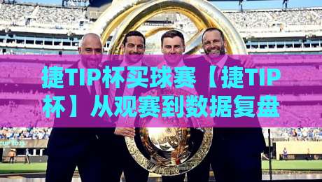 捷TIP杯买球赛【捷TIP杯】从观赛到数据复盘：2026年球迷都在用的赛事参与新姿势-最全手机信誉堵球网视频半全场动画水位精彩片段流畅