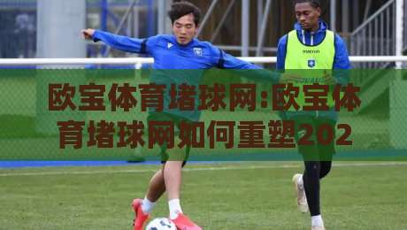 欧宝体育堵球网:欧宝体育堵球网如何重塑2026体育数据交互体验?【欧宝体育堵球网】深度拆解实时赛事信息流-最大权威网页娱乐网代理1080P官网无插件低调看冠军