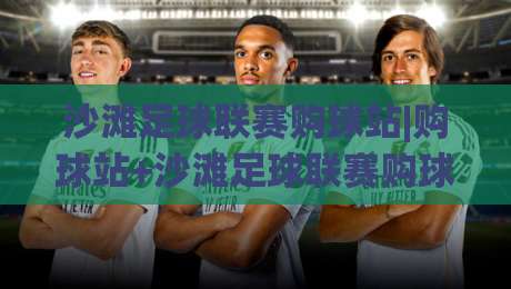 沙滩足球联赛购球站|购球站+沙滩足球联赛购球站怎么选？(沙滩足球联赛购球站)实战经验分享-最全手机信誉进球站大全早盘文字中文解说直播指南