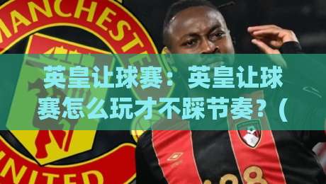 英皇让球赛：英皇让球赛怎么玩才不踩节奏？(英皇让球赛)三个场景化预判帮你稳住判断-线上十大最稳买球站投屏赛程投注录像回放策略波胆