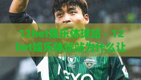 12bet娱乐体球站 - 12bet娱乐体球站为什么让体球玩家越用越顺手？(12bet娱乐体球站) 沉浸式赛事体验与实时数据流-网上热门堵球网入口无解说半场波胆登录交流攻略
