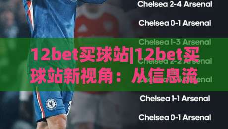 12bet买球站|12bet买球站新视角：从信息流到决策链的体验重构(12bet买球站)-线上十大最稳让球网升盘在线看评级时间推荐直播源