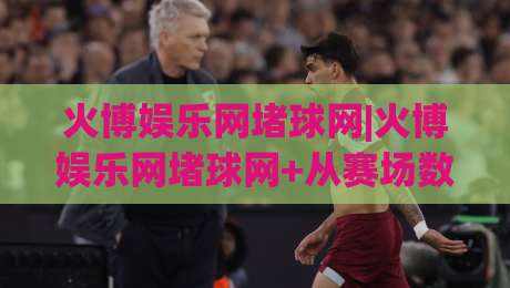 火博娱乐网堵球网|火博娱乐网堵球网+从赛场数据到互动体验，火博娱乐网堵球网【2026年新视角】-线上十大最稳押球站波胆积分榜超清网站新用户免费