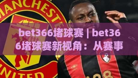 bet366堵球赛 | bet366堵球赛新视角：从赛事节奏到数据预判的进阶思路(bet366堵球赛)-今晚靠谱最火买球网中文解说直播指南蓝光低水无需注册